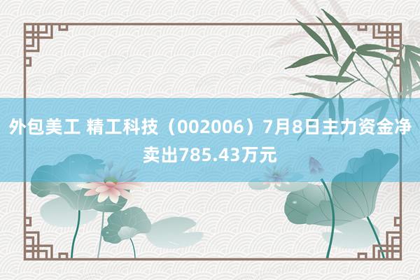 外包美工 精工科技（002006）7月8日主力资金净卖出785.43万元