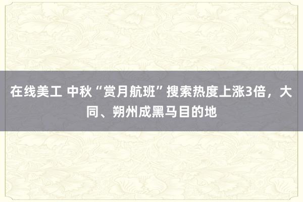 在线美工 中秋“赏月航班”搜索热度上涨3倍，大同、朔州成黑马目的地