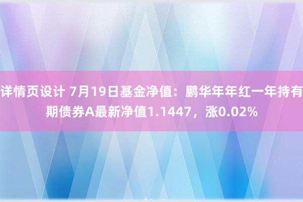 详情页设计 7月19日基金净值：鹏华年年红一年持有期债券A最新净值1.1447，涨0.02%