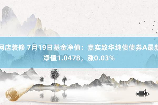 网店装修 7月19日基金净值：嘉实致华纯债债券A最新净值1.0478，涨0.03%