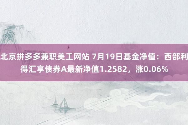 北京拼多多兼职美工网站 7月19日基金净值：西部利得汇享债券A最新净值1.2582，涨0.06%