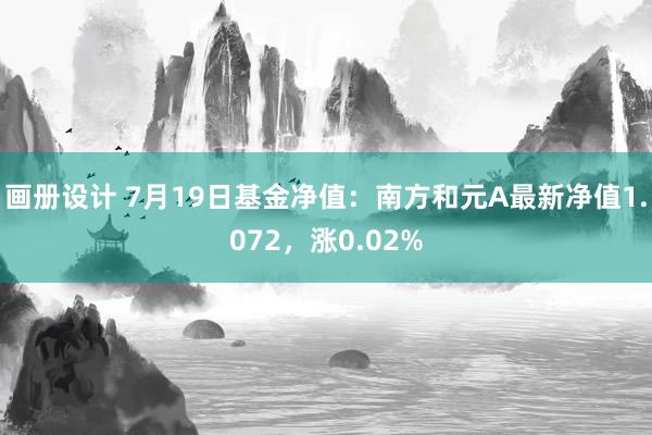 画册设计 7月19日基金净值：南方和元A最新净值1.072，涨0.02%