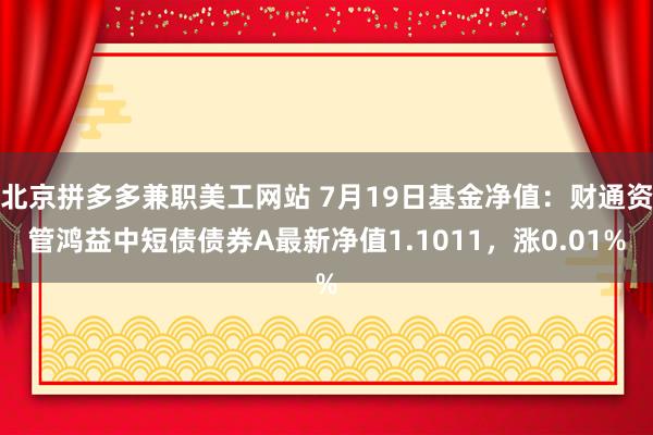 北京拼多多兼职美工网站 7月19日基金净值：财通资管鸿益中短债债券A最新净值1.1011，涨0.01%