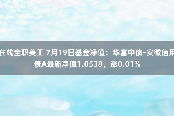 在线全职美工 7月19日基金净值：华富中债-安徽信用债A最新净值1.0538，涨0.01%