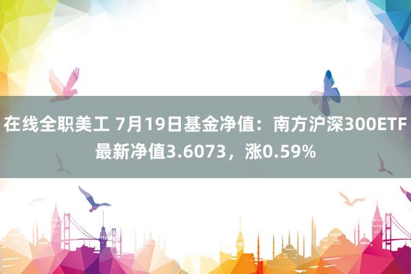 在线全职美工 7月19日基金净值：南方沪深300ETF最新净值3.6073，涨0.59%