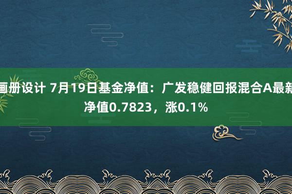 画册设计 7月19日基金净值：广发稳健回报混合A最新净值0.7823，涨0.1%