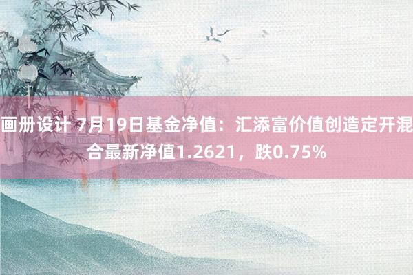 画册设计 7月19日基金净值：汇添富价值创造定开混合最新净值1.2621，跌0.75%