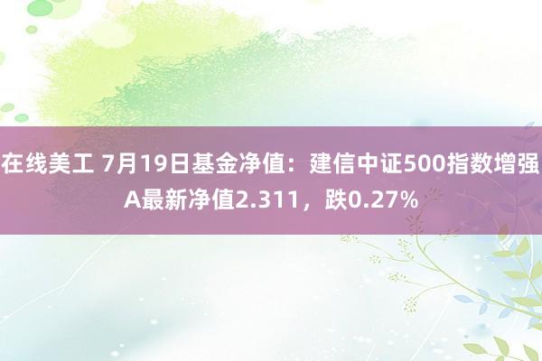 在线美工 7月19日基金净值：建信中证500指数增强A最新净值2.311，跌0.27%