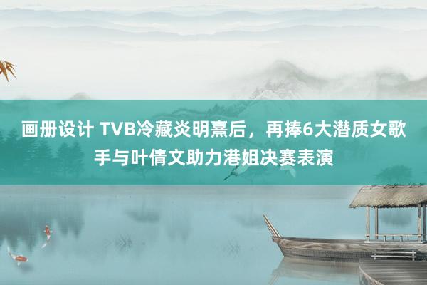 画册设计 TVB冷藏炎明熹后，再捧6大潜质女歌手与叶倩文助力港姐决赛表演