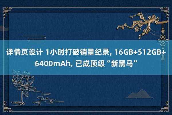 详情页设计 1小时打破销量纪录, 16GB+512GB+6400mAh, 已成顶级“新黑马”