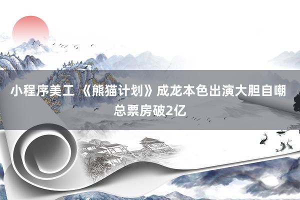 小程序美工 《熊猫计划》成龙本色出演大胆自嘲 总票房破2亿