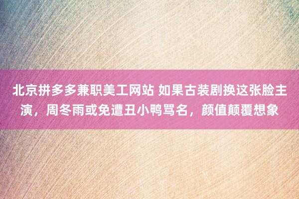 北京拼多多兼职美工网站 如果古装剧换这张脸主演，周冬雨或免遭丑小鸭骂名，颜值颠覆想象