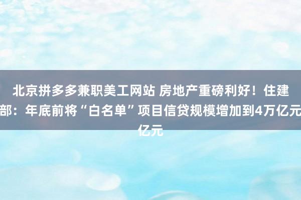 北京拼多多兼职美工网站 房地产重磅利好！住建部：年底前将“白名单”项目信贷规模增加到4万亿元