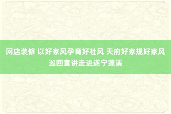 网店装修 以好家风孕育好社风 天府好家规好家风巡回宣讲走进遂宁蓬溪