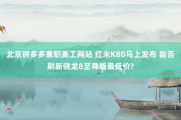 北京拼多多兼职美工网站 红米K80马上发布 能否刷新骁龙8至尊版最低价?