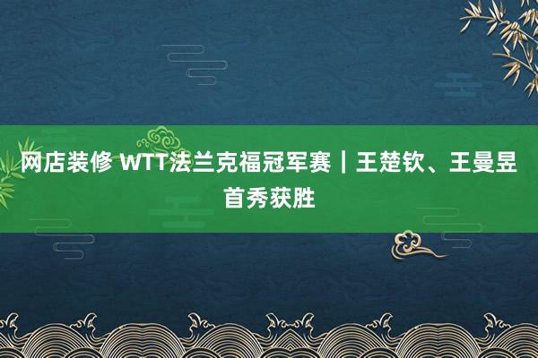 网店装修 WTT法兰克福冠军赛｜王楚钦、王曼昱首秀获胜